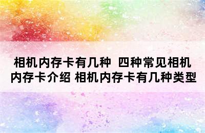 相机内存卡有几种  四种常见相机内存卡介绍 相机内存卡有几种类型